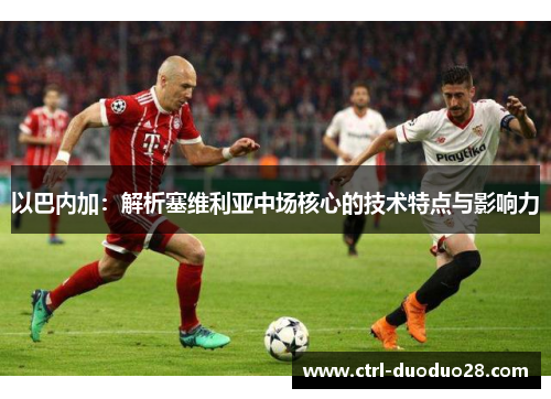 以巴内加：解析塞维利亚中场核心的技术特点与影响力