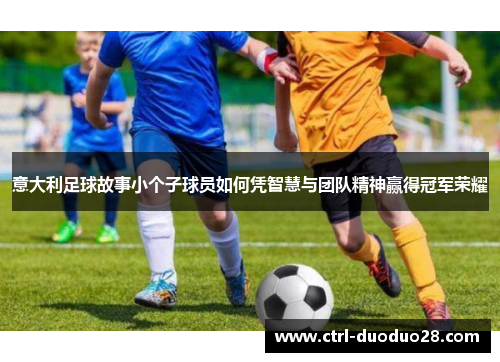 意大利足球故事小个子球员如何凭智慧与团队精神赢得冠军荣耀