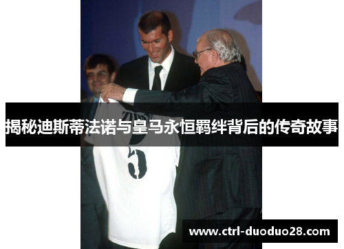 揭秘迪斯蒂法诺与皇马永恒羁绊背后的传奇故事 揭秘迪斯蒂法诺与皇马永恒羁绊背后的传奇故事