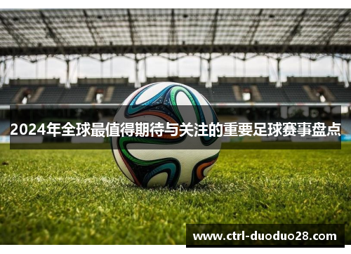 2024年全球最值得期待与关注的重要足球赛事盘点 2024年全球最值得期待与关注的重要足球赛事盘点