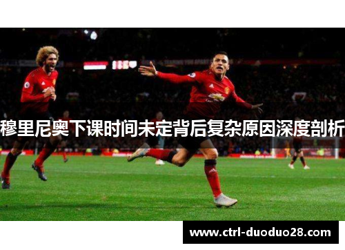 穆里尼奥下课时间未定背后复杂原因深度剖析