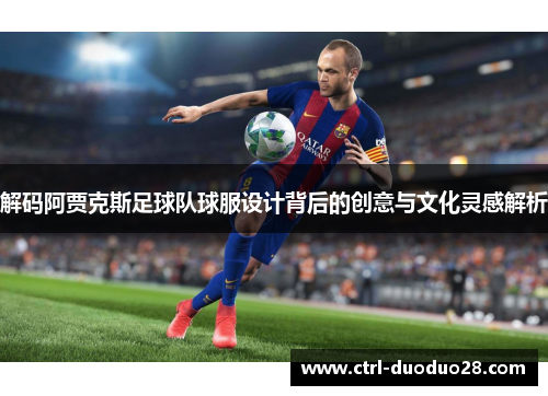 解码阿贾克斯足球队球服设计背后的创意与文化灵感解析