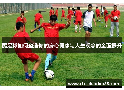 踢足球如何塑造你的身心健康与人生观念的全面提升
