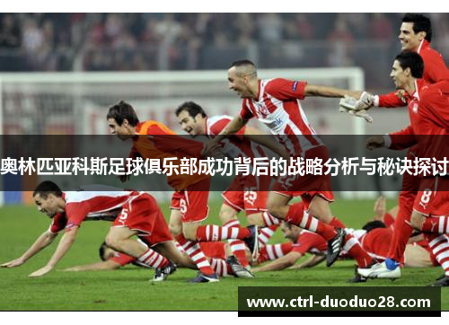 奥林匹亚科斯足球俱乐部成功背后的战略分析与秘诀探讨
