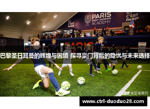 巴黎圣日耳曼的辉煌与困境 探寻豪门背后的隐忧与未来选择 巴黎圣日耳曼的辉煌与困境 探寻豪门背后的隐忧与未来选择