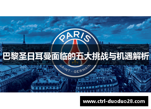巴黎圣日耳曼面临的五大挑战与机遇解析 巴黎圣日耳曼面临的五大挑战与机遇解析