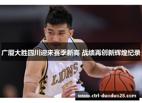 广厦大胜四川迎来赛季新高 战绩再创新辉煌纪录 广厦大胜四川迎来赛季新高 战绩再创新辉煌纪录