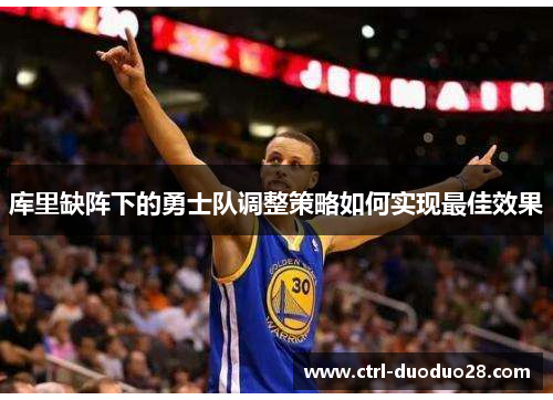 库里缺阵下的勇士队调整策略如何实现最佳效果 库里缺阵下的勇士队调整策略如何实现最佳效果