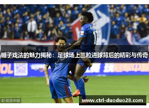 帽子戏法的魅力揭秘:足球场上三粒进球背后的精彩与传奇 帽子戏法的魅力揭秘:足球场上三粒进球背后的精彩与传奇