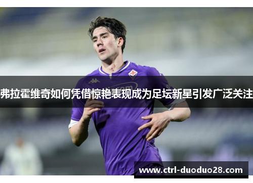 弗拉霍维奇如何凭借惊艳表现成为足坛新星引发广泛关注 弗拉霍维奇如何凭借惊艳表现成为足坛新星引发广泛关注