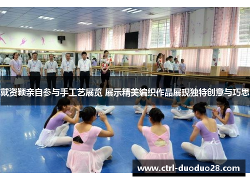 戴资颖亲自参与手工艺展览 展示精美编织作品展现独特创意与巧思 戴资颖亲自参与手工艺展览 展示精美编织作品展现独特创意与巧思