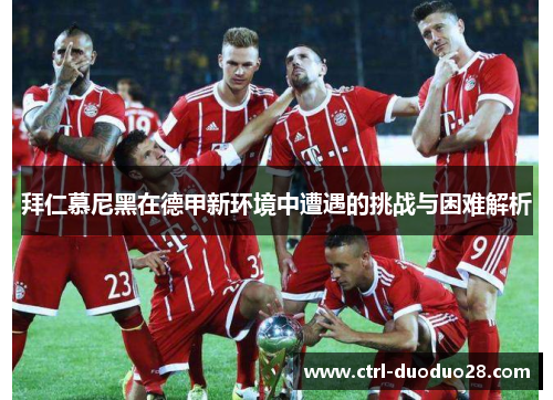 拜仁慕尼黑在德甲新环境中遭遇的挑战与困难解析