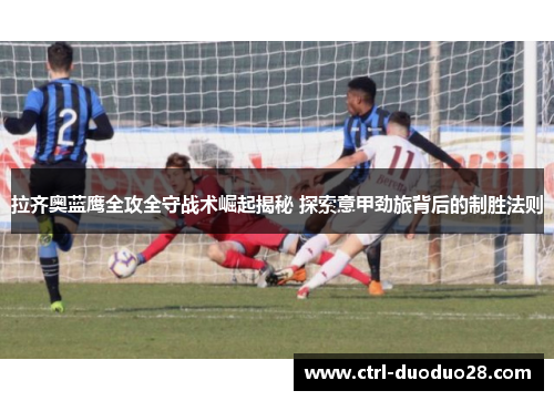 拉齐奥蓝鹰全攻全守战术崛起揭秘 探索意甲劲旅背后的制胜法则 拉齐奥蓝鹰全攻全守战术崛起揭秘 探索意甲劲旅背后的制胜法则