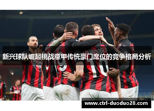 新兴球队崛起挑战意甲传统豪门席位的竞争格局分析 新兴球队崛起挑战意甲传统豪门席位的竞争格局分析