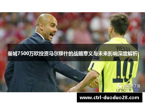 曼城7500万欧投资马尔穆什的战略意义与未来影响深度解析 曼城7500万欧投资马尔穆什的战略意义与未来影响深度解析