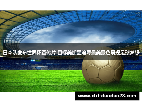 日本队发布世界杯宣传片 目标美加墨追寻最美景色展现足球梦想 日本队发布世界杯宣传片 目标美加墨追寻最美景色展现足球梦想
