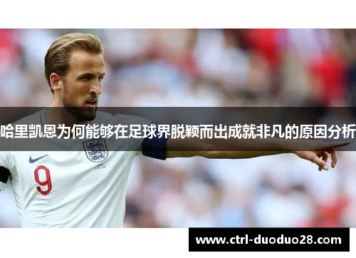 哈里凯恩为何能够在足球界脱颖而出成就非凡的原因分析 哈里凯恩为何能够在足球界脱颖而出成就非凡的原因分析