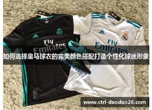 如何选择皇马球衣的完美颜色搭配打造个性化球迷形象 如何选择皇马球衣的完美颜色搭配打造个性化球迷形象