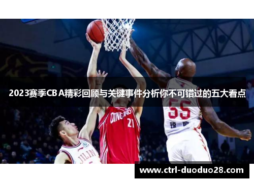 2023赛季CBA精彩回顾与关键事件分析你不可错过的五大看点 2023赛季CBA精彩回顾与关键事件分析你不可错过的五大看点