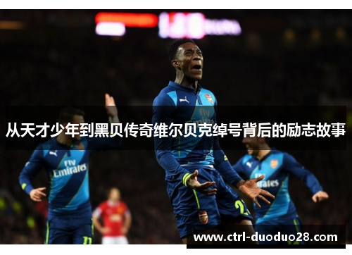 从天才少年到黑贝传奇维尔贝克绰号背后的励志故事 从天才少年到黑贝传奇维尔贝克绰号背后的励志故事