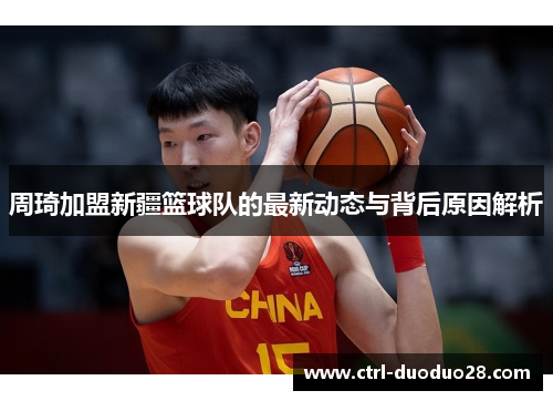 周琦加盟新疆篮球队的最新动态与背后原因解析 周琦加盟新疆篮球队的最新动态与背后原因解析