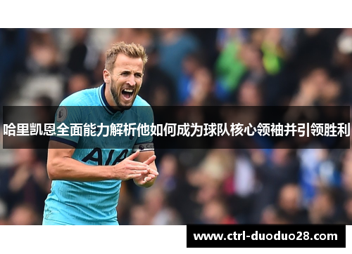 哈里凯恩全面能力解析他如何成为球队核心领袖并引领胜利 哈里凯恩全面能力解析他如何成为球队核心领袖并引领胜利