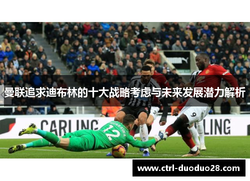 曼联追求迪布林的十大战略考虑与未来发展潜力解析 曼联追求迪布林的十大战略考虑与未来发展潜力解析