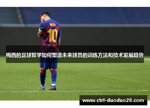梅西的足球哲学如何塑造未来球员的训练方法和技术发展趋势