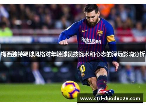 梅西独特踢球风格对年轻球员技战术和心态的深远影响分析