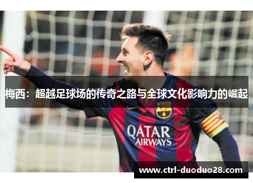 梅西:超越足球场的传奇之路与全球文化影响力的崛起 梅西:超越足球场的传奇之路与全球文化影响力的崛起