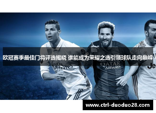 欧冠赛季最佳门将评选揭晓 谁能成为荣耀之选引领球队走向巅峰 欧冠赛季最佳门将评选揭晓 谁能成为荣耀之选引领球队走向巅峰