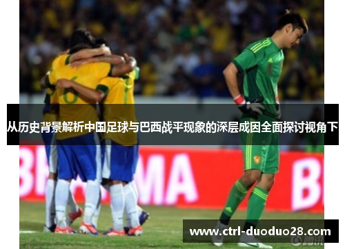 从历史背景解析中国足球与巴西战平现象的深层成因全面探讨视角下 从历史背景解析中国足球与巴西战平现象的深层成因全面探讨视角下
