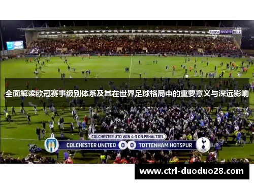 全面解读欧冠赛事级别体系及其在世界足球格局中的重要意义与深远影响 全面解读欧冠赛事级别体系及其在世界足球格局中的重要意义与深远影响
