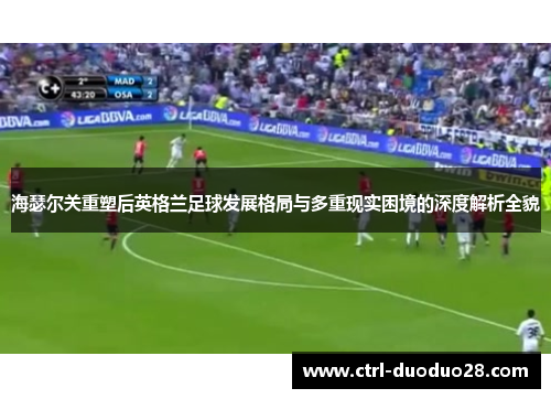 海瑟尔关重塑后英格兰足球发展格局与多重现实困境的深度解析全貌 海瑟尔关重塑后英格兰足球发展格局与多重现实困境的深度解析全貌