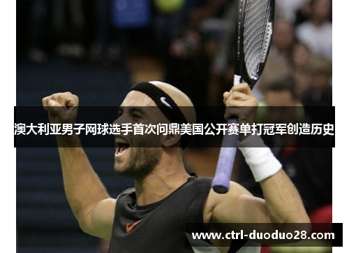 澳大利亚男子网球选手首次问鼎美国公开赛单打冠军创造历史 澳大利亚男子网球选手首次问鼎美国公开赛单打冠军创造历史