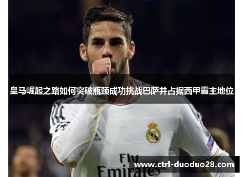 皇马崛起之路如何突破瓶颈成功挑战巴萨并占据西甲霸主地位 皇马崛起之路如何突破瓶颈成功挑战巴萨并占据西甲霸主地位