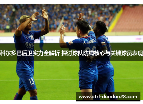 科尔多巴后卫实力全解析 探讨球队防线核心与关键球员表现