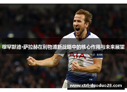 穆罕默德·萨拉赫在利物浦新战略中的核心作用与未来展望 穆罕默德·萨拉赫在利物浦新战略中的核心作用与未来展望