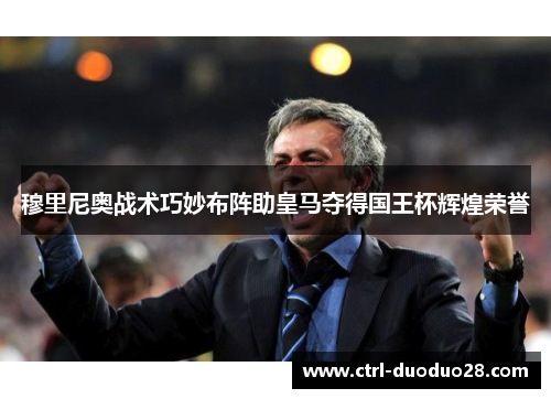 穆里尼奥战术巧妙布阵助皇马夺得国王杯辉煌荣誉 穆里尼奥战术巧妙布阵助皇马夺得国王杯辉煌荣誉
