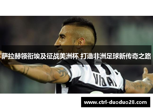 萨拉赫领衔埃及征战美洲杯 打造非洲足球新传奇之路