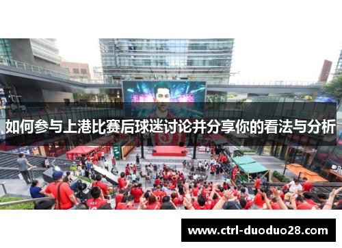如何参与上港比赛后球迷讨论并分享你的看法与分析