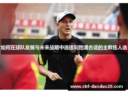 如何在球队发展与未来战略中选拔利物浦合适的主教练人选