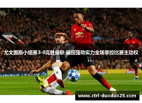 尤文图斯小组赛3-0完胜曼联 展现强劲实力全场掌控比赛主动权