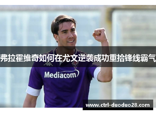 弗拉霍维奇如何在尤文逆袭成功重拾锋线霸气