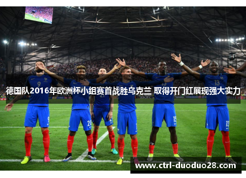 德国队2016年欧洲杯小组赛首战胜乌克兰 取得开门红展现强大实力