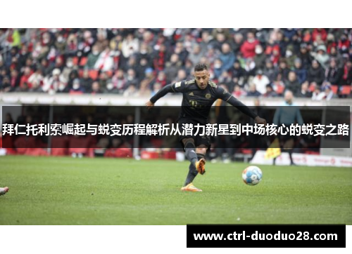拜仁托利索崛起与蜕变历程解析从潜力新星到中场核心的蜕变之路 拜仁托利索崛起与蜕变历程解析从潜力新星到中场核心的蜕变之路