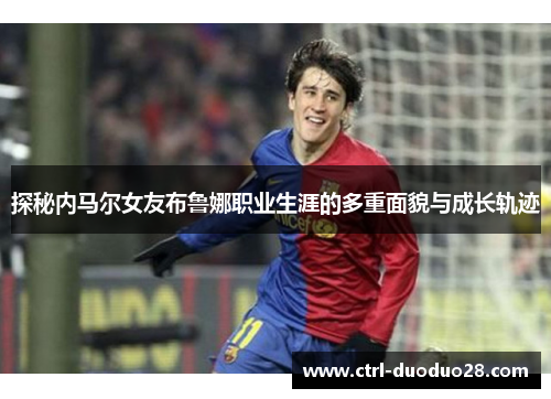 探秘内马尔女友布鲁娜职业生涯的多重面貌与成长轨迹