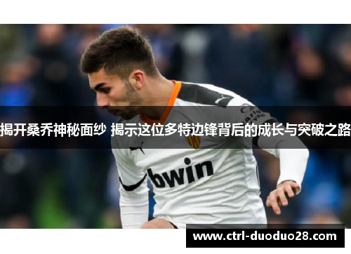 揭开桑乔神秘面纱 揭示这位多特边锋背后的成长与突破之路