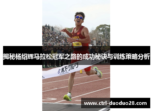 揭秘杨绍辉马拉松冠军之路的成功秘诀与训练策略分析 揭秘杨绍辉马拉松冠军之路的成功秘诀与训练策略分析