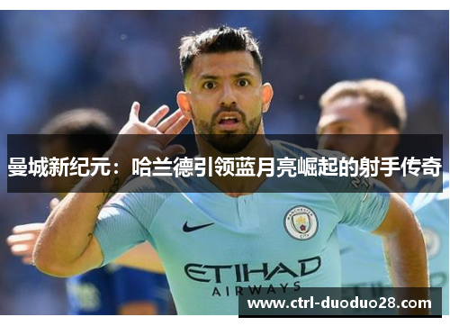 曼城新纪元：哈兰德引领蓝月亮崛起的射手传奇